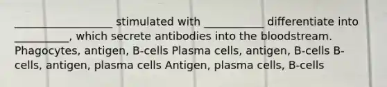 __________________ stimulated with ___________ differentiate into __________, which secrete antibodies into the bloodstream. Phagocytes, antigen, B-cells Plasma cells, antigen, B-cells B-cells, antigen, plasma cells Antigen, plasma cells, B-cells