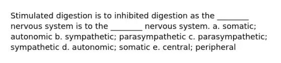 Stimulated digestion is to inhibited digestion as the ________ nervous system is to the ________ nervous system. a. somatic; autonomic b. sympathetic; parasympathetic c. parasympathetic; sympathetic d. autonomic; somatic e. central; peripheral