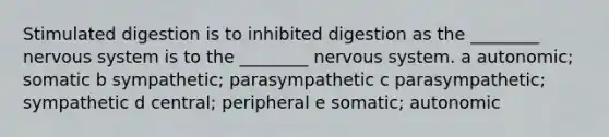 Stimulated digestion is to inhibited digestion as the ________ nervous system is to the ________ nervous system. a autonomic; somatic b sympathetic; parasympathetic c parasympathetic; sympathetic d central; peripheral e somatic; autonomic