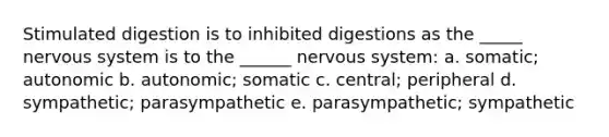 Stimulated digestion is to inhibited digestions as the _____ nervous system is to the ______ nervous system: a. somatic; autonomic b. autonomic; somatic c. central; peripheral d. sympathetic; parasympathetic e. parasympathetic; sympathetic