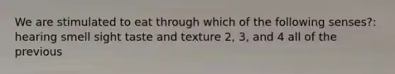 We are stimulated to eat through which of the following senses?: hearing smell sight taste and texture 2, 3, and 4 all of the previous