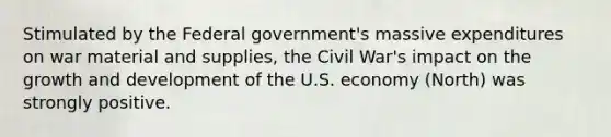 Stimulated by the Federal government's massive expenditures on war material and supplies, the Civil War's impact on the <a href='https://www.questionai.com/knowledge/kde2iCObwW-growth-and-development' class='anchor-knowledge'>growth and development</a> of the U.S. economy (North) was strongly positive.