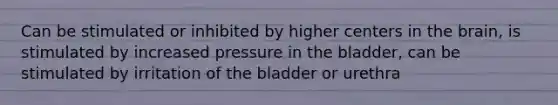 Can be stimulated or inhibited by higher centers in the brain, is stimulated by increased pressure in the bladder, can be stimulated by irritation of the bladder or urethra