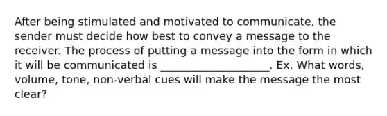 After being stimulated and motivated to communicate, the sender must decide how best to convey a message to the receiver. The process of putting a message into the form in which it will be communicated is ____________________. Ex. What words, volume, tone, non-verbal cues will make the message the most clear?