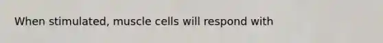 When stimulated, muscle cells will respond with