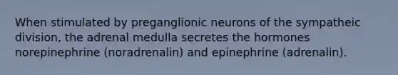 When stimulated by preganglionic neurons of the sympatheic division, the adrenal medulla secretes the hormones norepinephrine (noradrenalin) and epinephrine (adrenalin).