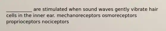 ___________ are stimulated when sound waves gently vibrate hair cells in the inner ear. mechanoreceptors osmoreceptors proprioceptors nociceptors