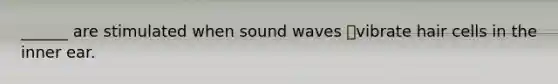 ______ are stimulated when sound waves vibrate hair cells in the inner ear.