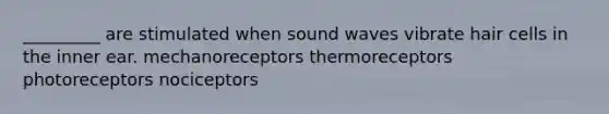 _________ are stimulated when sound waves vibrate hair cells in the inner ear. mechanoreceptors thermoreceptors photoreceptors nociceptors