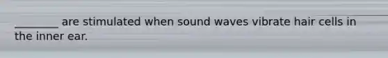 ________ are stimulated when sound waves vibrate hair cells in the inner ear.