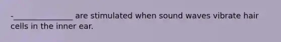 -_______________ are stimulated when sound waves vibrate hair cells in the inner ear.