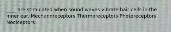 ____ are stimulated when sound waves vibrate hair cells in the inner ear. Mechanoreceptors Thermoreceptors Photoreceptors Nociceptors