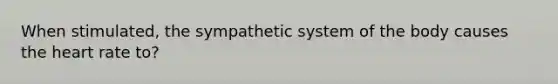 When stimulated, the sympathetic system of the body causes the heart rate to?