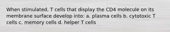 When stimulated, T cells that display the CD4 molecule on its membrane surface develop into: a. plasma cells b. cytotoxic T cells c. memory cells d. helper T cells