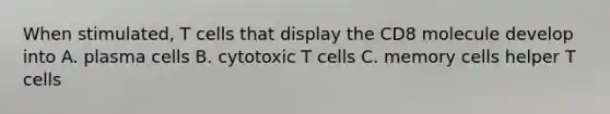 When stimulated, T cells that display the CD8 molecule develop into A. plasma cells B. cytotoxic T cells C. memory cells helper T cells