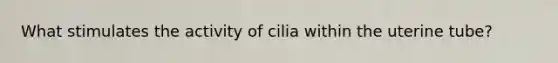 What stimulates the activity of cilia within the uterine tube?