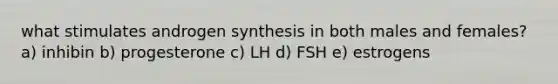 what stimulates androgen synthesis in both males and females? a) inhibin b) progesterone c) LH d) FSH e) estrogens