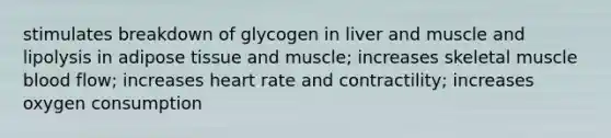 stimulates breakdown of glycogen in liver and muscle and lipolysis in adipose tissue and muscle; increases skeletal muscle blood flow; increases heart rate and contractility; increases oxygen consumption