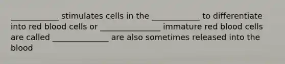 ____________ stimulates cells in the ____________ to differentiate into red blood cells or _______________ immature red blood cells are called ______________ are also sometimes released into the blood