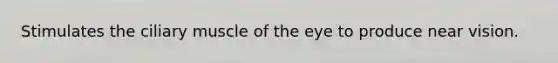 Stimulates the ciliary muscle of the eye to produce near vision.