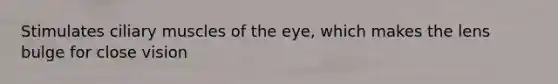 Stimulates ciliary muscles of the eye, which makes the lens bulge for close vision