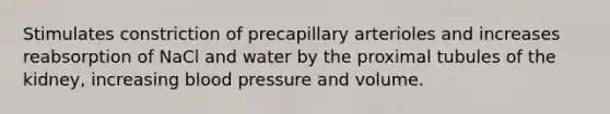 Stimulates constriction of precapillary arterioles and increases reabsorption of NaCl and water by the proximal tubules of the kidney, increasing blood pressure and volume.