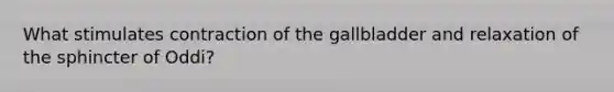 What stimulates contraction of the gallbladder and relaxation of the sphincter of Oddi?