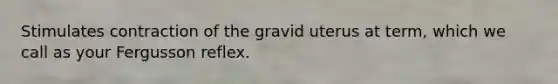 Stimulates contraction of the gravid uterus at term, which we call as your Fergusson reflex.