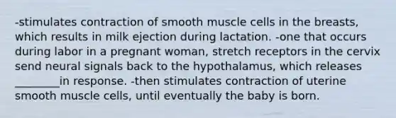 -stimulates contraction of smooth muscle cells in the breasts, which results in milk ejection during lactation. -one that occurs during labor in a pregnant woman, stretch receptors in the cervix send neural signals back to the hypothalamus, which releases ________in response. -then stimulates contraction of uterine smooth muscle cells, until eventually the baby is born.