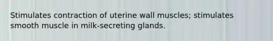 Stimulates contraction of uterine wall muscles; stimulates smooth muscle in milk-secreting glands.