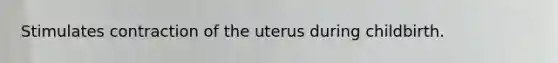 Stimulates contraction of the uterus during childbirth.