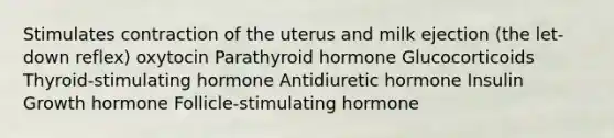 Stimulates contraction of the uterus and milk ejection (the let-down reflex) oxytocin Parathyroid hormone Glucocorticoids Thyroid-stimulating hormone Antidiuretic hormone Insulin Growth hormone Follicle-stimulating hormone