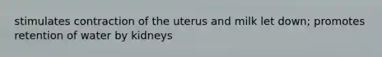 stimulates contraction of the uterus and milk let down; promotes retention of water by kidneys