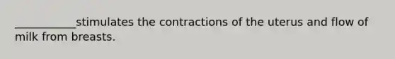 ___________stimulates the contractions of the uterus and flow of milk from breasts.