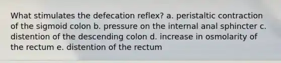 What stimulates the defecation reflex? a. peristaltic contraction of the sigmoid colon b. pressure on the internal anal sphincter c. distention of the descending colon d. increase in osmolarity of the rectum e. distention of the rectum