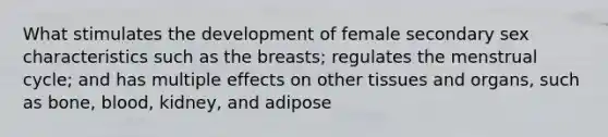 What stimulates the development of female secondary sex characteristics such as the breasts; regulates the menstrual cycle; and has multiple effects on other tissues and organs, such as bone, blood, kidney, and adipose