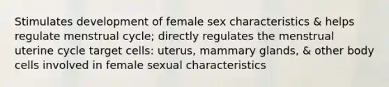 Stimulates development of female sex characteristics & helps regulate menstrual cycle; directly regulates the menstrual uterine cycle target cells: uterus, mammary glands, & other body cells involved in female sexual characteristics