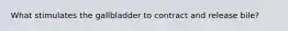 What stimulates the gallbladder to contract and release bile?