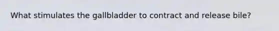 What stimulates the gallbladder to contract and release bile?