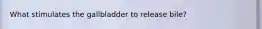 What stimulates the gallbladder to release bile?