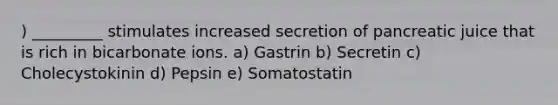 ) _________ stimulates increased secretion of pancreatic juice that is rich in bicarbonate ions. a) Gastrin b) Secretin c) Cholecystokinin d) Pepsin e) Somatostatin