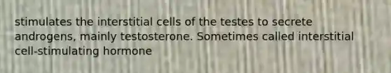 stimulates the interstitial cells of the testes to secrete androgens, mainly testosterone. Sometimes called interstitial cell-stimulating hormone