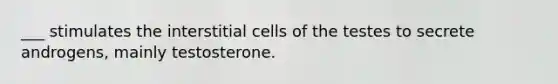 ___ stimulates the interstitial cells of the testes to secrete androgens, mainly testosterone.