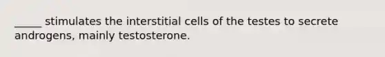 _____ stimulates the interstitial cells of the testes to secrete androgens, mainly testosterone.