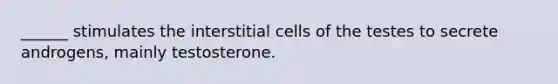 ______ stimulates the interstitial cells of the testes to secrete androgens, mainly testosterone.