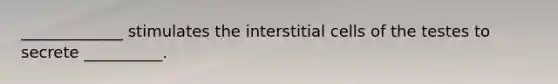 _____________ stimulates the interstitial cells of the testes to secrete __________.