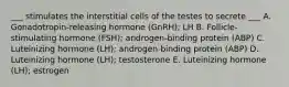 ___ stimulates the interstitial cells of the testes to secrete ___ A. Gonadotropin-releasing hormone (GnRH); LH B. Follicle-stimulating hormone (FSH); androgen-binding protein (ABP) C. Luteinizing hormone (LH); androgen-binding protein (ABP) D. Luteinizing hormone (LH); testosterone E. Luteinizing hormone (LH); estrogen