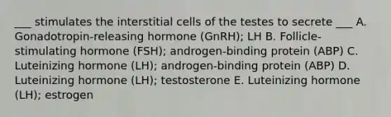 ___ stimulates the interstitial cells of the testes to secrete ___ A. Gonadotropin-releasing hormone (GnRH); LH B. Follicle-stimulating hormone (FSH); androgen-binding protein (ABP) C. Luteinizing hormone (LH); androgen-binding protein (ABP) D. Luteinizing hormone (LH); testosterone E. Luteinizing hormone (LH); estrogen