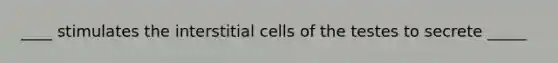 ____ stimulates the interstitial cells of the testes to secrete _____