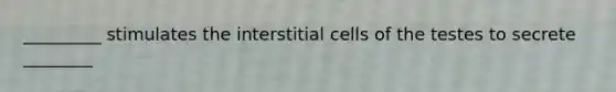 _________ stimulates the interstitial cells of the testes to secrete ________